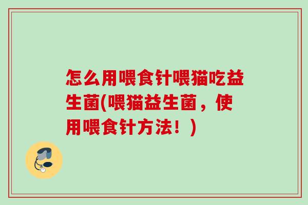 怎么用喂食针喂猫吃益生菌(喂猫益生菌,使用喂食针方法!) 怎么用喂食针喂猫吃益生菌(喂猫益生菌,使用喂食针方法!)