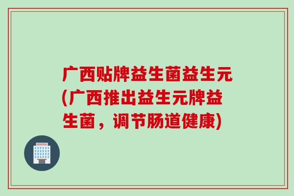 广西贴牌益生菌益生元(广西推出益生元牌益生菌，调节肠道健康)