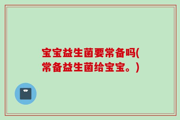 宝宝益生菌要常备吗(常备益生菌给宝宝。) 宝宝益生菌要常备吗(常备益生菌给宝宝。)