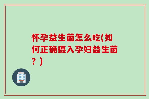 怀孕益生菌怎么吃(如何正确摄入孕妇益生菌？)