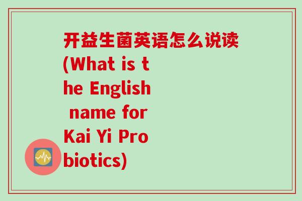开益生菌英语怎么说读(What is the English name for Kai Yi Probiotics) 开益生菌英语怎么说读(What is the English name for Kai Yi Probiotics)