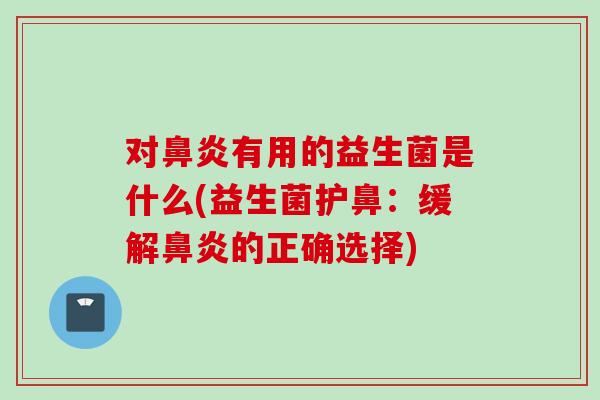对有用的益生菌是什么(益生菌护鼻:缓解的正确选择) 对有用的益生菌是什么(益生菌护鼻:缓解的正确选择)