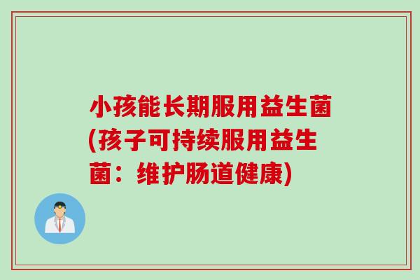 小孩能长期服用益生菌(孩子可持续服用益生菌：维护肠道健康)