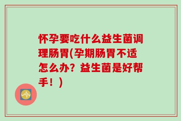 怀孕要吃什么益生菌调理肠胃(孕期肠胃不适怎么办?益生菌是好帮手!) 怀孕要吃什么益生菌调理肠胃(孕期肠胃不适怎么办?益生菌是好帮手!)