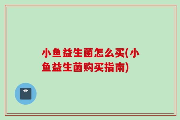 小鱼益生菌怎么买(小鱼益生菌购买指南) 小鱼益生菌怎么买(小鱼益生菌购买指南)