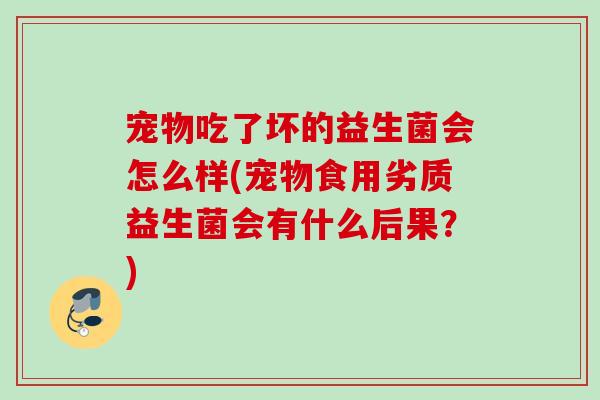 宠物吃了坏的益生菌会怎么样(宠物食用劣质益生菌会有什么后果？)