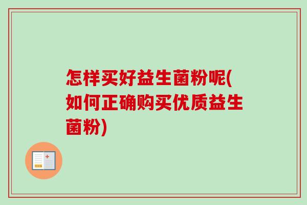 怎样买好益生菌粉呢(如何正确购买优质益生菌粉)