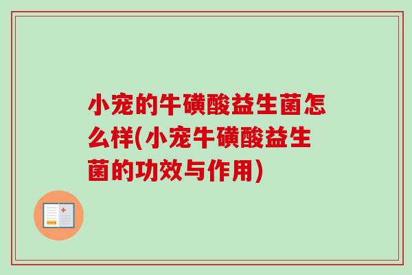 小宠的牛磺酸益生菌怎么样(小宠牛磺酸益生菌的功效与作用) 小宠的牛磺酸益生菌怎么样(小宠牛磺酸益生菌的功效与作用)