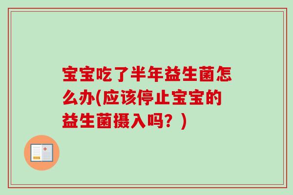 宝宝吃了半年益生菌怎么办(应该停止宝宝的益生菌摄入吗?) 宝宝吃了半年益生菌怎么办(应该停止宝宝的益生菌摄入吗?)