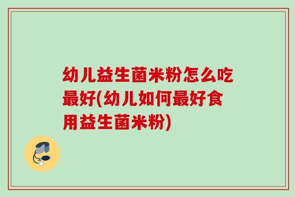 幼儿益生菌米粉怎么吃好(幼儿如何好食用益生菌米粉)