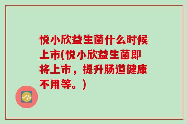 悦小欣益生菌什么时候上市(悦小欣益生菌即将上市，提升肠道健康不用等。)