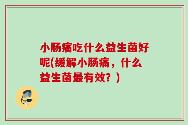 小肠痛吃什么益生菌好呢(缓解小肠痛，什么益生菌最有效？)