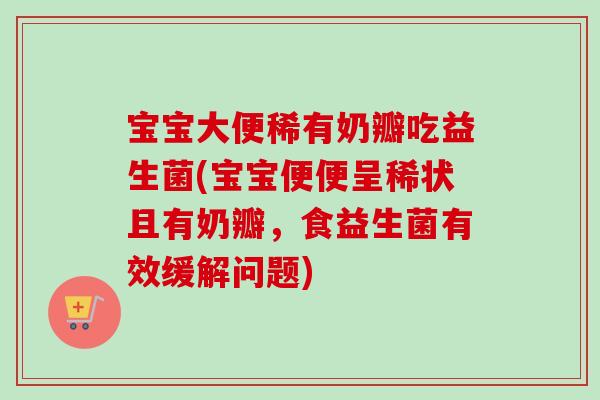 宝宝大便稀有奶瓣吃益生菌(宝宝便便呈稀状且有奶瓣，食益生菌有效缓解问题)