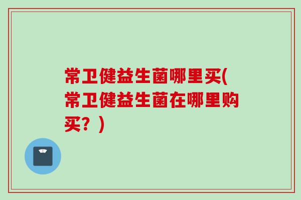 常卫健益生菌哪里买(常卫健益生菌在哪里购买？)