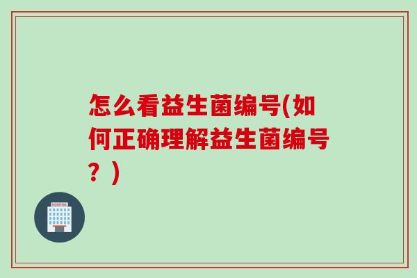 怎么看益生菌编号(如何正确理解益生菌编号?) 怎么看益生菌编号(如何正确理解益生菌编号?)