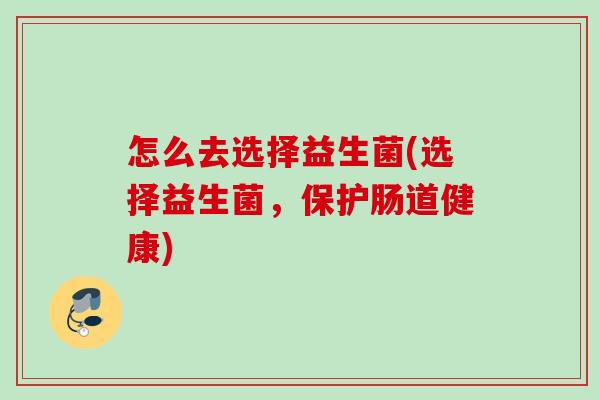 怎么去选择益生菌(选择益生菌,保护肠道健康) 怎么去选择益生菌(选择益生菌,保护肠道健康)