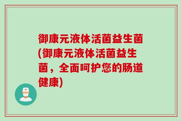 御康元液体活菌益生菌(御康元液体活菌益生菌，全面呵护您的肠道健康)