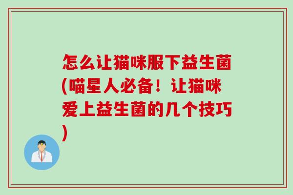 怎么让猫咪服下益生菌(喵星人必备!让猫咪爱上益生菌的几个技巧) 怎么让猫咪服下益生菌(喵星人必备!让猫咪爱上益生菌的几个技巧)