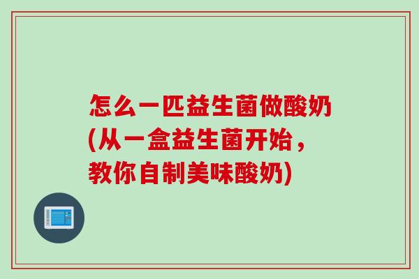 怎么一匹益生菌做酸奶(从一盒益生菌开始，教你自制美味酸奶)