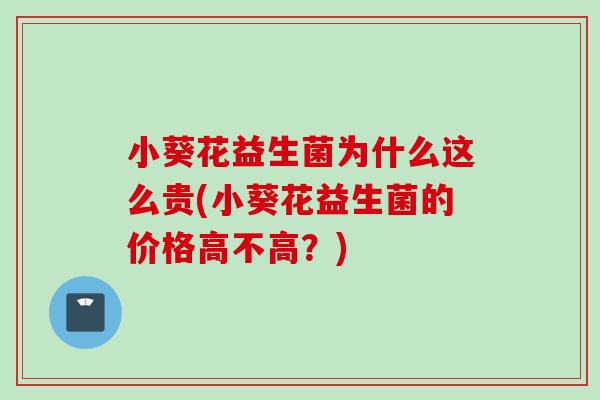 小葵花益生菌为什么这么贵(小葵花益生菌的价格高不高?) 小葵花益生菌为什么这么贵(小葵花益生菌的价格高不高?)