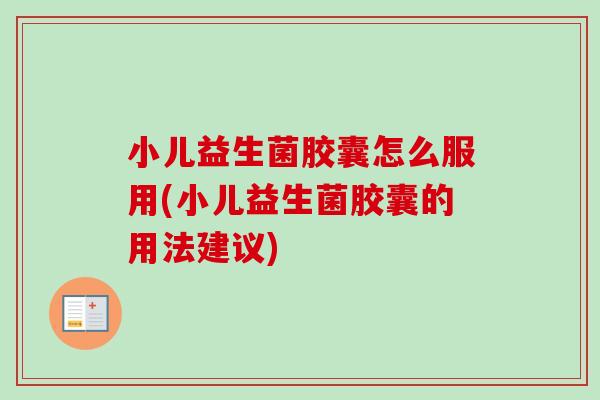 小儿益生菌胶囊怎么服用(小儿益生菌胶囊的用法建议) 小儿益生菌胶囊怎么服用(小儿益生菌胶囊的用法建议)