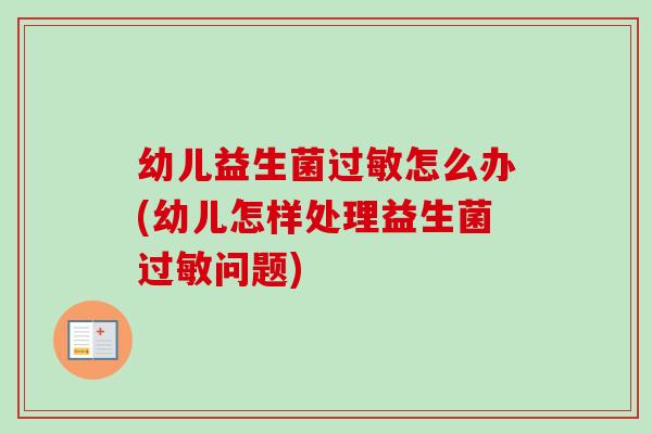 幼儿益生菌怎么办(幼儿怎样处理益生菌问题) 幼儿益生菌怎么办(幼儿怎样处理益生菌问题)