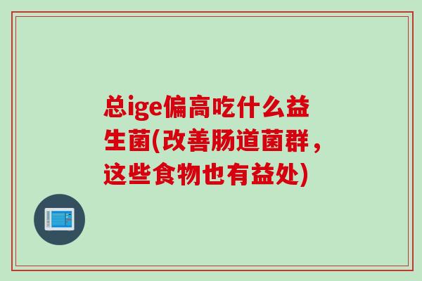 总ige偏高吃什么益生菌(改善肠道菌群,这些食物也有益处) 总ige偏高吃什么益生菌(改善肠道菌群,这些食物也有益处)