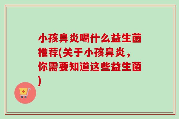 小孩鼻炎喝什么益生菌推荐(关于小孩鼻炎，你需要知道这些益生菌)