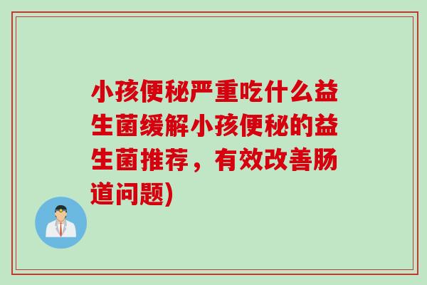 小孩严重吃什么益生菌缓解小孩的益生菌推荐,有效改善肠道问题) 小孩严重吃什么益生菌缓解小孩的益生菌推荐,有效改善肠道问题)