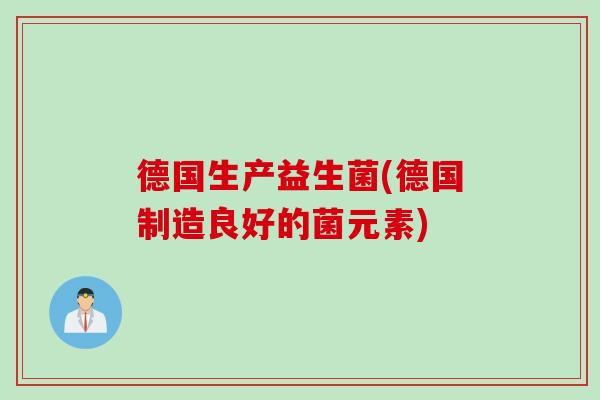 德国生产益生菌(德国制造良好的菌元素)