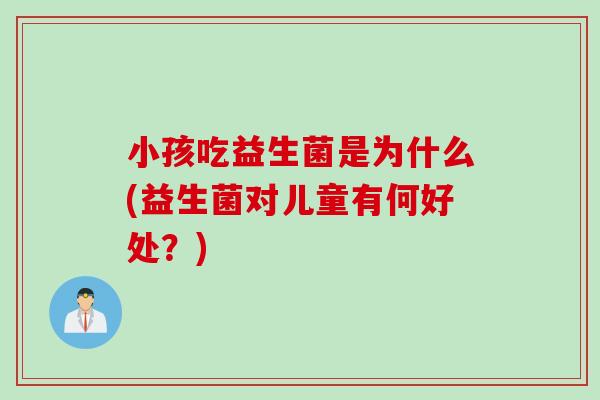 小孩吃益生菌是为什么(益生菌对儿童有何好处?) 小孩吃益生菌是为什么(益生菌对儿童有何好处?)