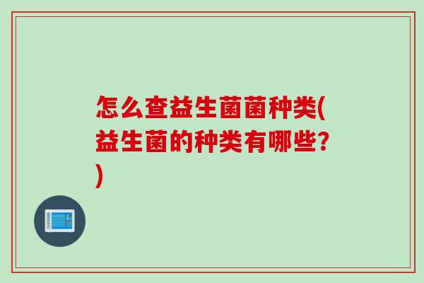 怎么查益生菌菌种类(益生菌的种类有哪些?) 怎么查益生菌菌种类(益生菌的种类有哪些?)