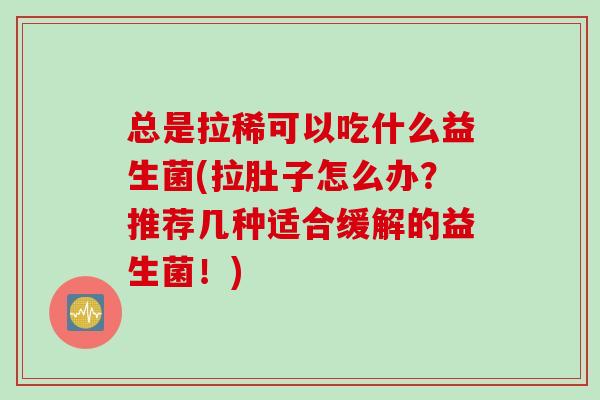 总是拉稀可以吃什么益生菌(拉肚子怎么办?推荐几种适合缓解的益生菌!) 总是拉稀可以吃什么益生菌(拉肚子怎么办?推荐几种适合缓解的益生菌!)