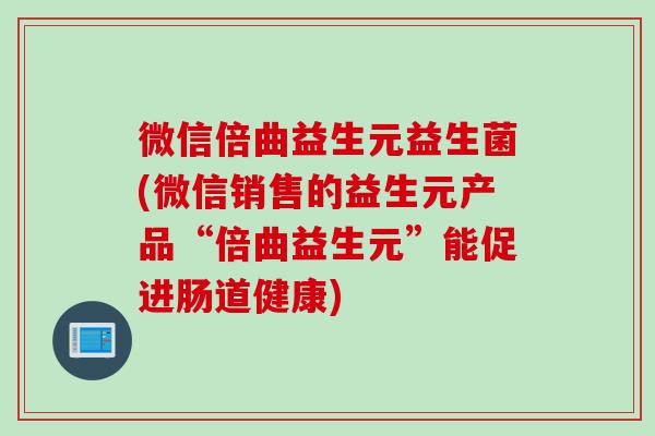 微信倍曲益生元益生菌(微信销售的益生元产品“倍曲益生元”能促进肠道健康) 微信倍曲益生元益生菌(微信销售的益生元产品“倍曲益生元”能促进肠道健康)