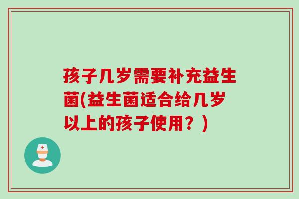 孩子几岁需要补充益生菌(益生菌适合给几岁以上的孩子使用？)