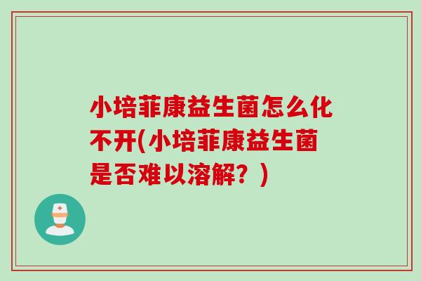 小培菲康益生菌怎么化不开(小培菲康益生菌是否难以溶解?) 小培菲康益生菌怎么化不开(小培菲康益生菌是否难以溶解?)