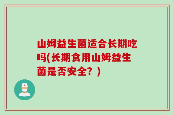 山姆益生菌适合长期吃吗(长期食用山姆益生菌是否安全？)