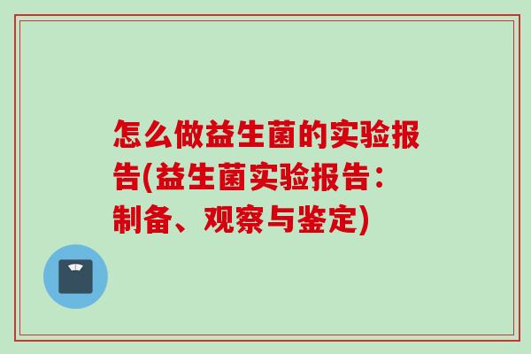 怎么做益生菌的实验报告(益生菌实验报告:制备、观察与鉴定) 怎么做益生菌的实验报告(益生菌实验报告:制备、观察与鉴定)