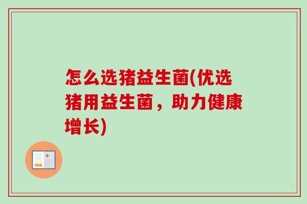 怎么选猪益生菌(优选猪用益生菌，助力健康增长)