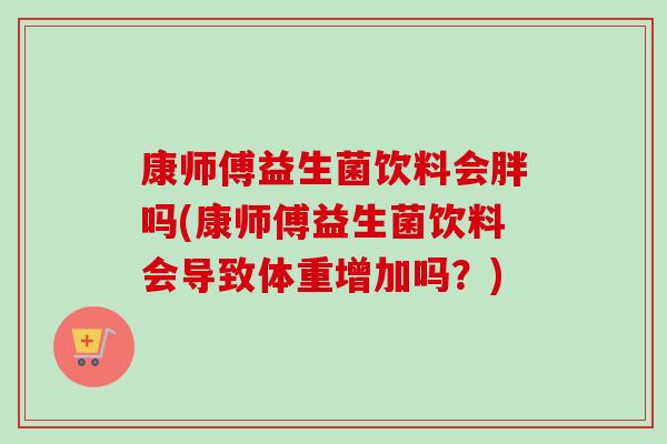 康师傅益生菌饮料会胖吗(康师傅益生菌饮料会导致体重增加吗?) 康师傅益生菌饮料会胖吗(康师傅益生菌饮料会导致体重增加吗?)
