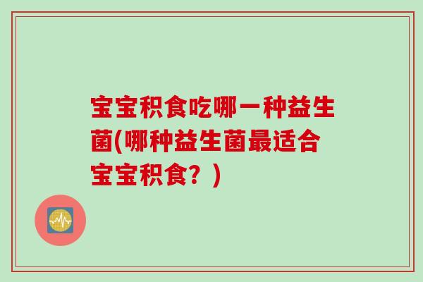 宝宝积食吃哪一种益生菌(哪种益生菌适合宝宝积食?) 宝宝积食吃哪一种益生菌(哪种益生菌适合宝宝积食?)