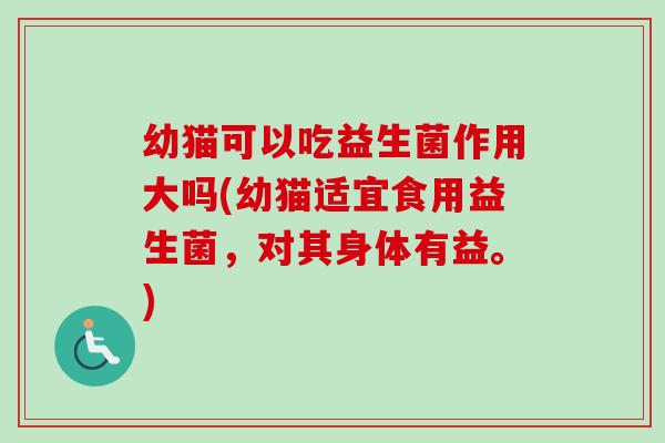 幼猫可以吃益生菌作用大吗(幼猫适宜食用益生菌，对其身体有益。)
