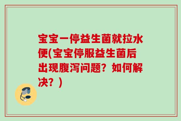 宝宝一停益生菌就拉水便(宝宝停服益生菌后出现问题？如何解决？)