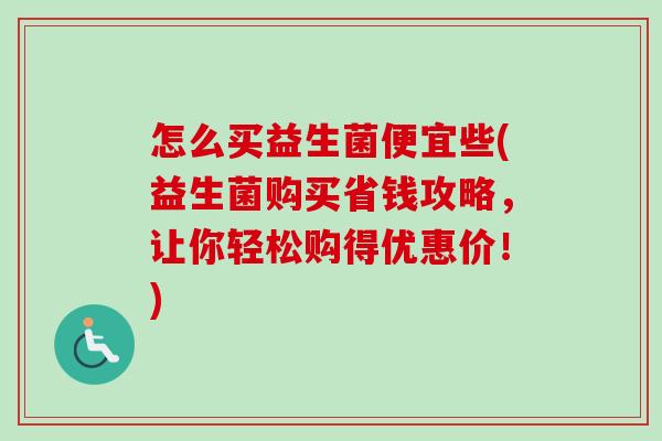 怎么买益生菌便宜些(益生菌购买省钱攻略,让你轻松购得优惠价!) 怎么买益生菌便宜些(益生菌购买省钱攻略,让你轻松购得优惠价!)