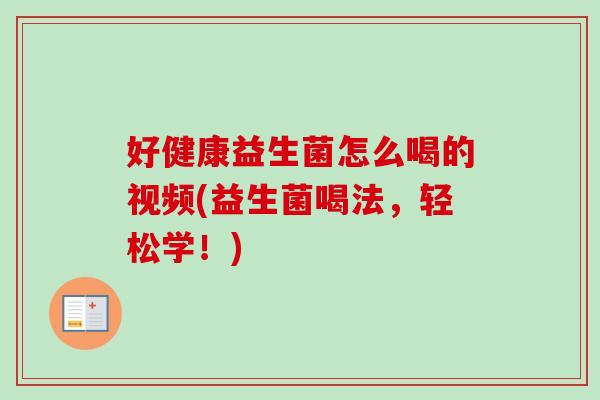 好健康益生菌怎么喝的视频(益生菌喝法，轻松学！)
