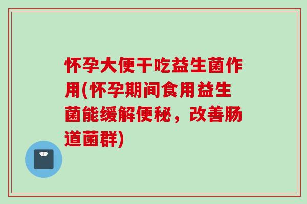 怀孕大便干吃益生菌作用(怀孕期间食用益生菌能缓解,改善肠道菌群) 怀孕大便干吃益生菌作用(怀孕期间食用益生菌能缓解,改善肠道菌群)