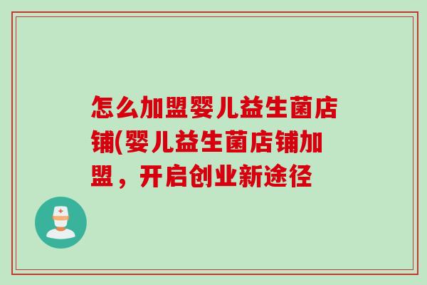 怎么加盟婴儿益生菌店铺(婴儿益生菌店铺加盟，开启创业新途径