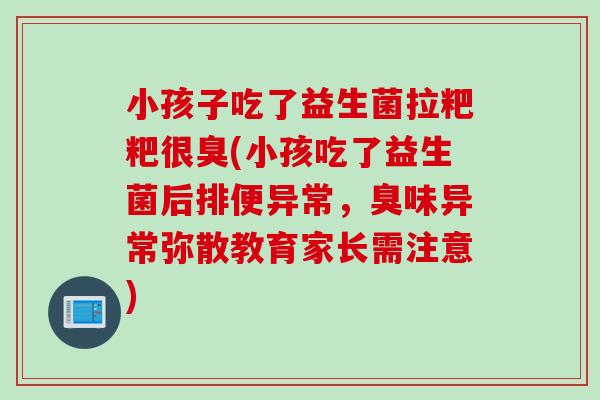小孩子吃了益生菌拉粑粑很臭(小孩吃了益生菌后排便异常,臭味异常弥散教育家长需注意) 小孩子吃了益生菌拉粑粑很臭(小孩吃了益生菌后排便异常,臭味异常弥散教育家长需注意)