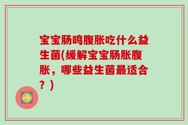 宝宝肠鸣腹胀吃什么益生菌(缓解宝宝肠胀腹胀，哪些益生菌最适合？)