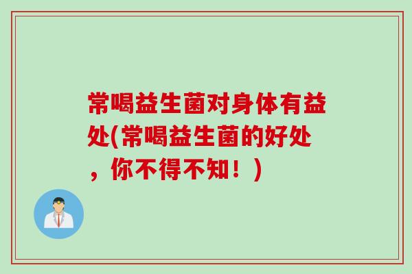 常喝益生菌对身体有益处(常喝益生菌的好处,你不得不知!) 常喝益生菌对身体有益处(常喝益生菌的好处,你不得不知!)